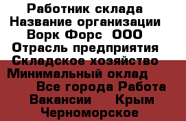 Работник склада › Название организации ­ Ворк Форс, ООО › Отрасль предприятия ­ Складское хозяйство › Минимальный оклад ­ 60 000 - Все города Работа » Вакансии   . Крым,Черноморское